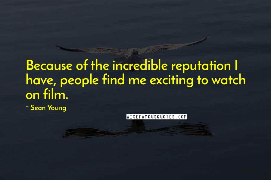 Sean Young Quotes: Because of the incredible reputation I have, people find me exciting to watch on film.