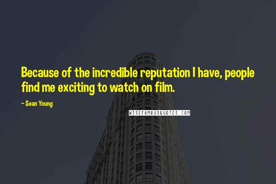 Sean Young Quotes: Because of the incredible reputation I have, people find me exciting to watch on film.