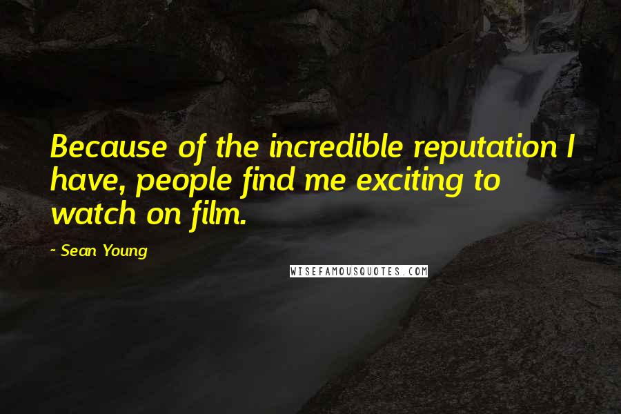 Sean Young Quotes: Because of the incredible reputation I have, people find me exciting to watch on film.