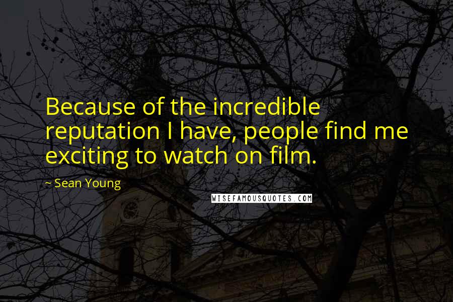 Sean Young Quotes: Because of the incredible reputation I have, people find me exciting to watch on film.