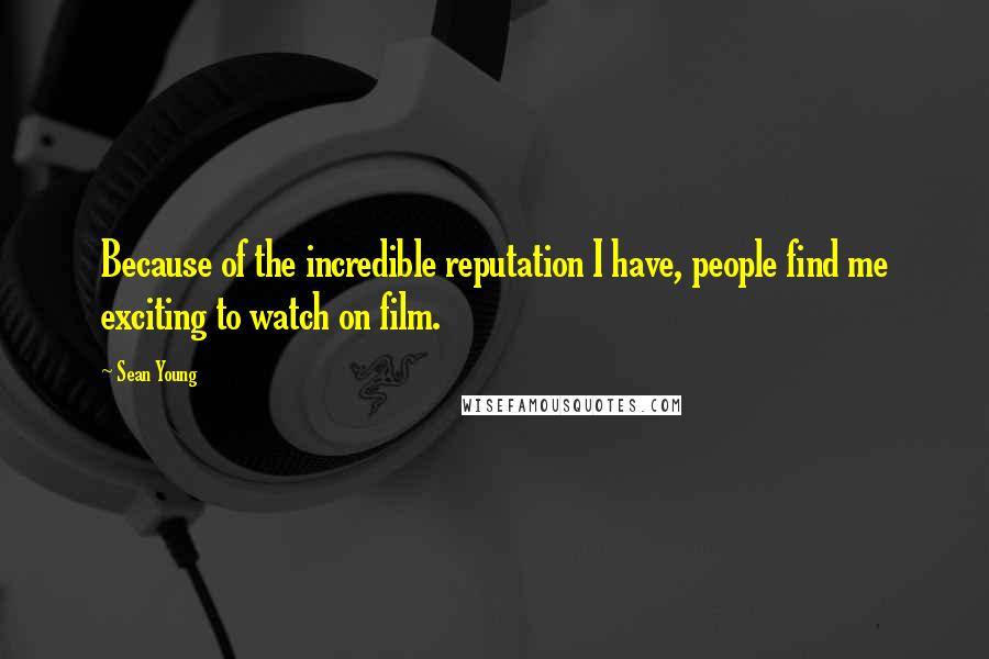 Sean Young Quotes: Because of the incredible reputation I have, people find me exciting to watch on film.