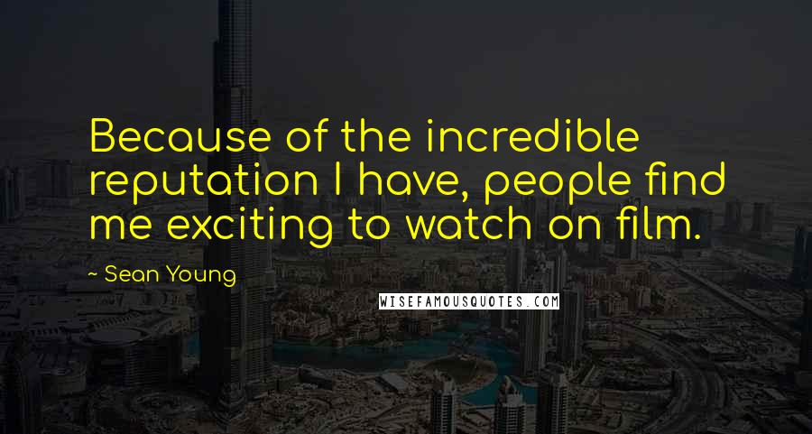 Sean Young Quotes: Because of the incredible reputation I have, people find me exciting to watch on film.