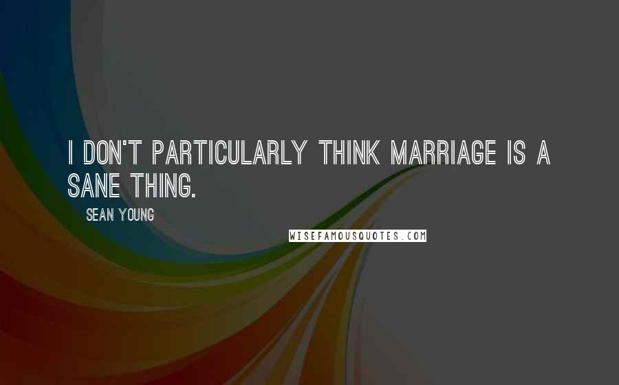 Sean Young Quotes: I don't particularly think marriage is a sane thing.