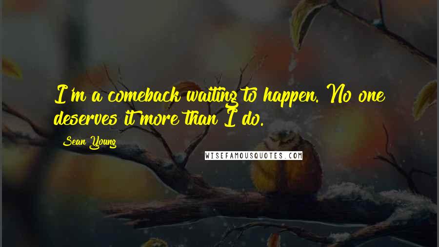 Sean Young Quotes: I'm a comeback waiting to happen. No one deserves it more than I do.