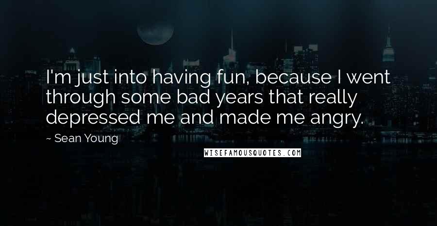 Sean Young Quotes: I'm just into having fun, because I went through some bad years that really depressed me and made me angry.