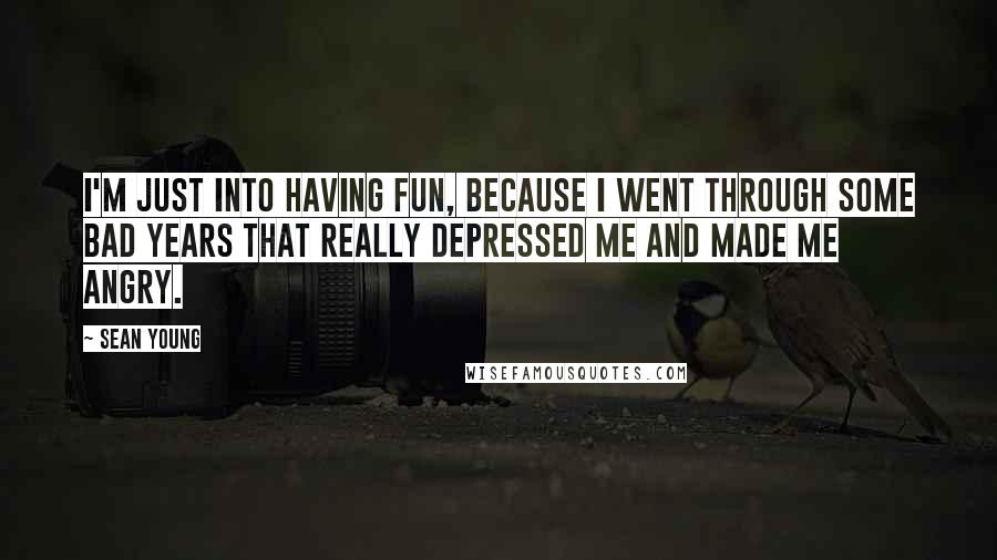 Sean Young Quotes: I'm just into having fun, because I went through some bad years that really depressed me and made me angry.