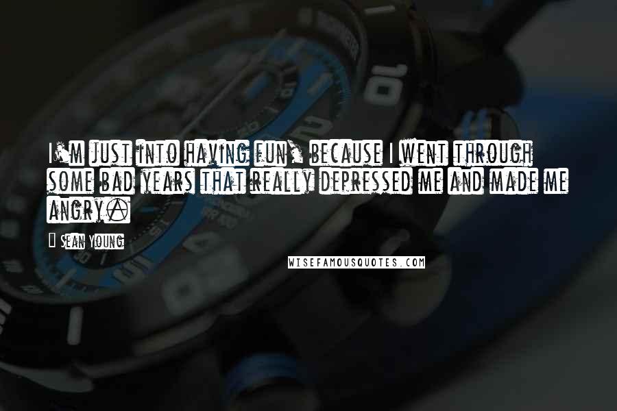 Sean Young Quotes: I'm just into having fun, because I went through some bad years that really depressed me and made me angry.