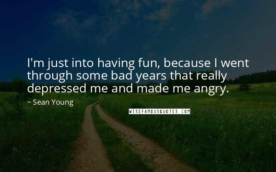 Sean Young Quotes: I'm just into having fun, because I went through some bad years that really depressed me and made me angry.