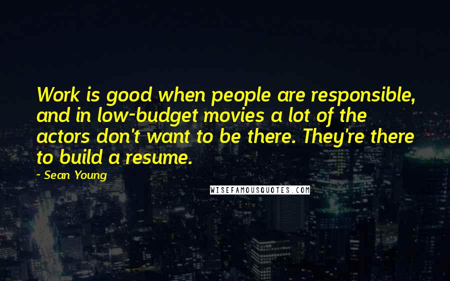 Sean Young Quotes: Work is good when people are responsible, and in low-budget movies a lot of the actors don't want to be there. They're there to build a resume.