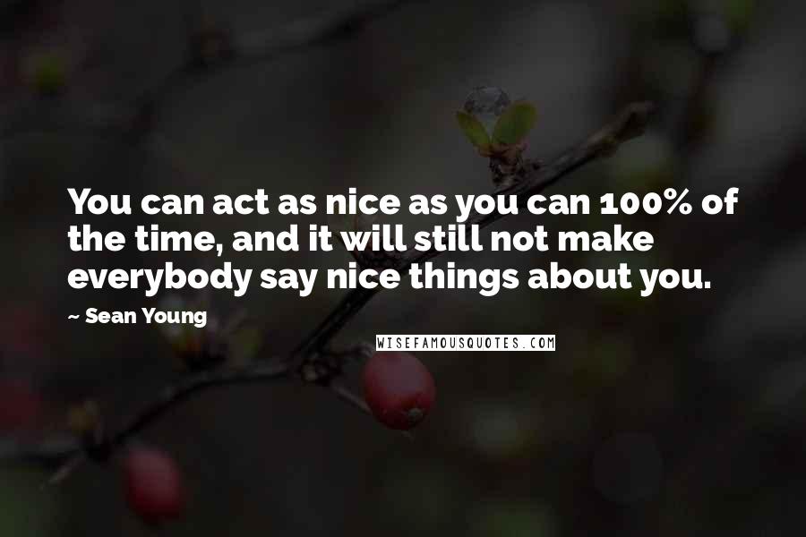 Sean Young Quotes: You can act as nice as you can 100% of the time, and it will still not make everybody say nice things about you.