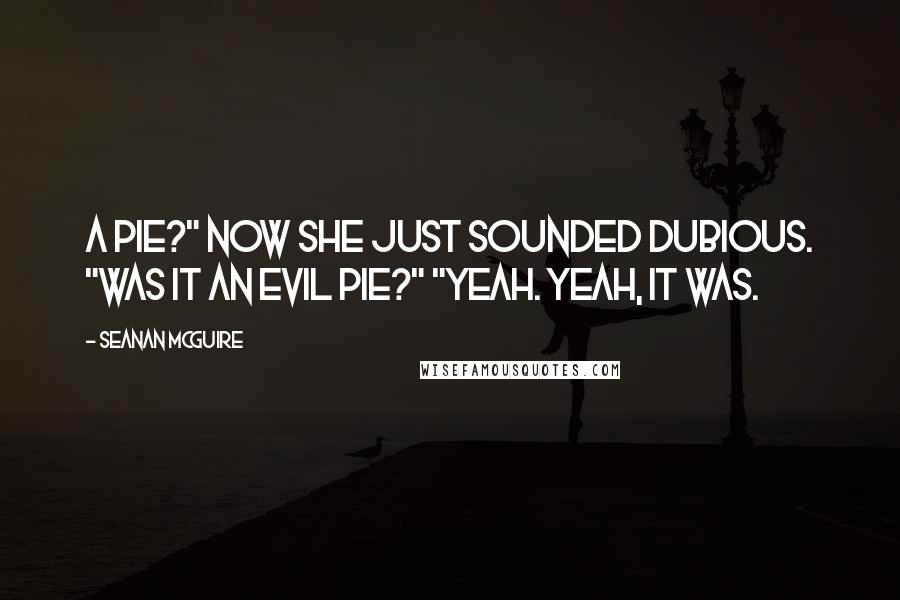 Seanan McGuire Quotes: A pie?" Now she just sounded dubious. "Was it an evil pie?" "Yeah. Yeah, it was.