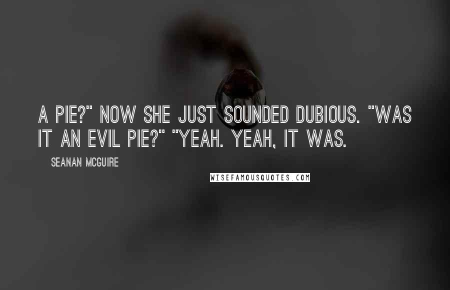 Seanan McGuire Quotes: A pie?" Now she just sounded dubious. "Was it an evil pie?" "Yeah. Yeah, it was.