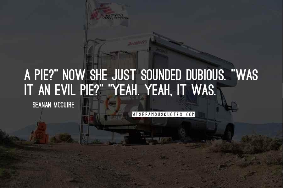 Seanan McGuire Quotes: A pie?" Now she just sounded dubious. "Was it an evil pie?" "Yeah. Yeah, it was.