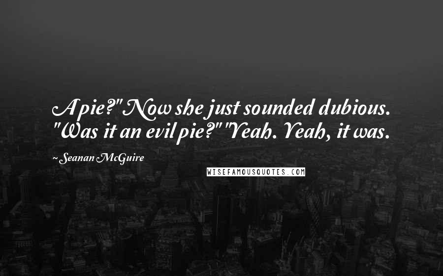 Seanan McGuire Quotes: A pie?" Now she just sounded dubious. "Was it an evil pie?" "Yeah. Yeah, it was.