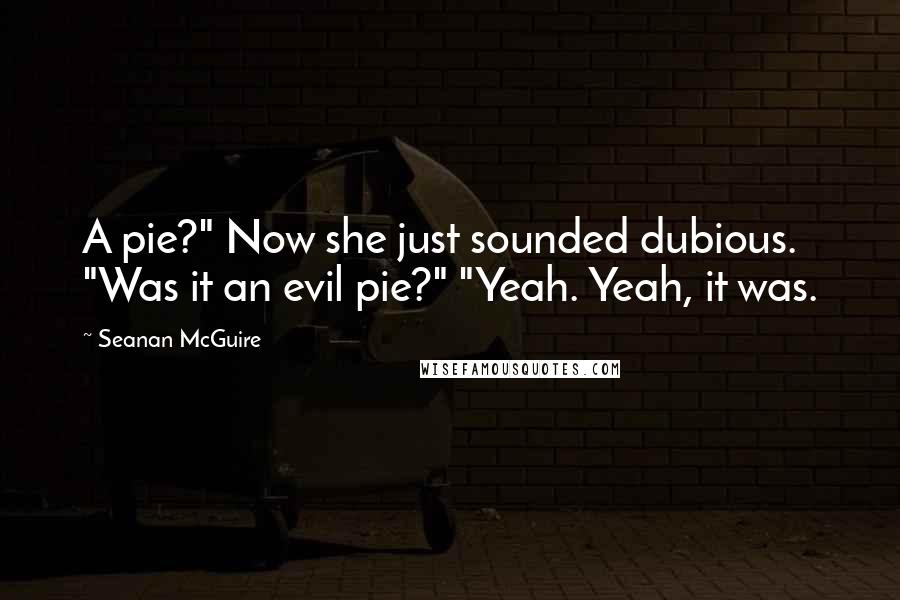 Seanan McGuire Quotes: A pie?" Now she just sounded dubious. "Was it an evil pie?" "Yeah. Yeah, it was.