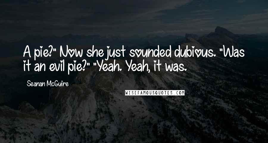 Seanan McGuire Quotes: A pie?" Now she just sounded dubious. "Was it an evil pie?" "Yeah. Yeah, it was.