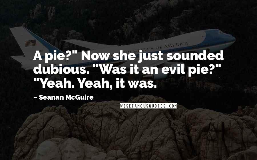 Seanan McGuire Quotes: A pie?" Now she just sounded dubious. "Was it an evil pie?" "Yeah. Yeah, it was.