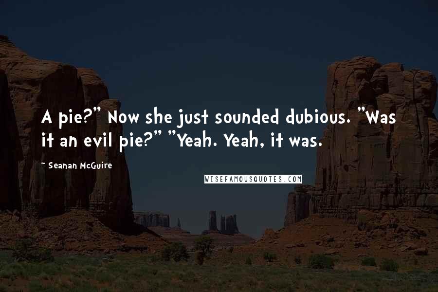 Seanan McGuire Quotes: A pie?" Now she just sounded dubious. "Was it an evil pie?" "Yeah. Yeah, it was.