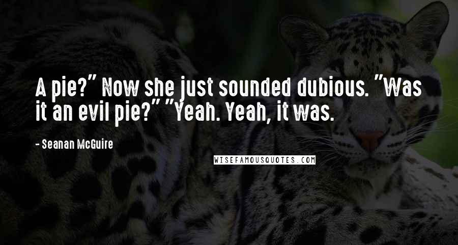 Seanan McGuire Quotes: A pie?" Now she just sounded dubious. "Was it an evil pie?" "Yeah. Yeah, it was.