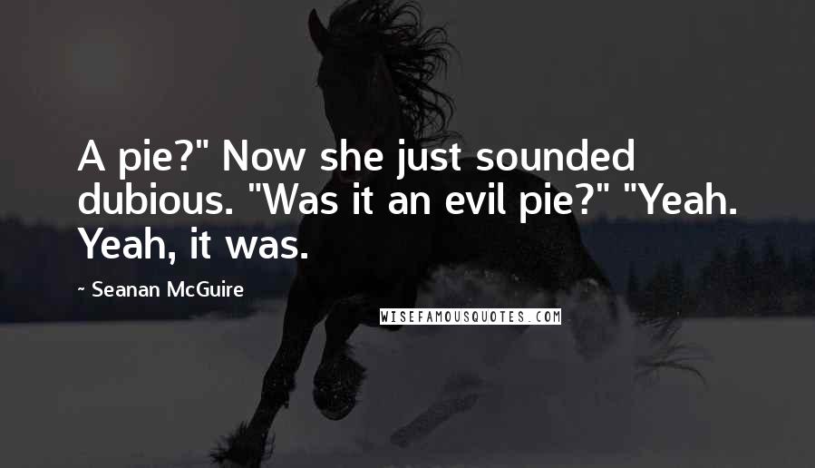 Seanan McGuire Quotes: A pie?" Now she just sounded dubious. "Was it an evil pie?" "Yeah. Yeah, it was.