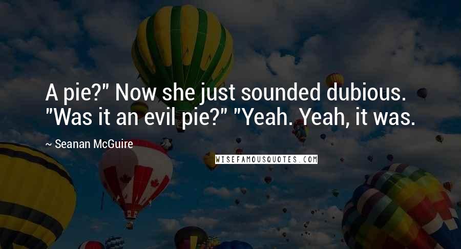 Seanan McGuire Quotes: A pie?" Now she just sounded dubious. "Was it an evil pie?" "Yeah. Yeah, it was.