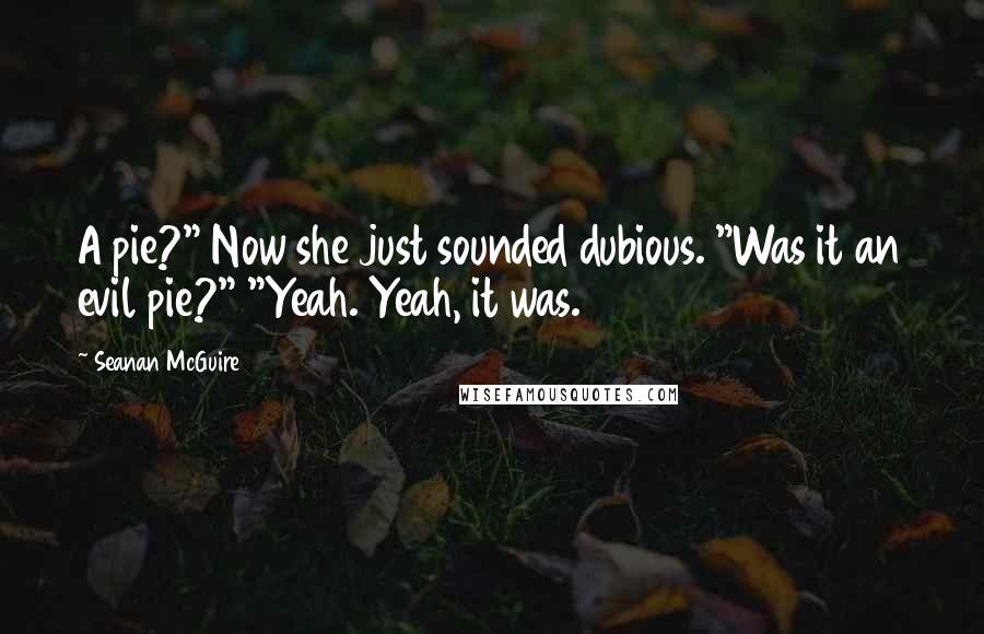 Seanan McGuire Quotes: A pie?" Now she just sounded dubious. "Was it an evil pie?" "Yeah. Yeah, it was.