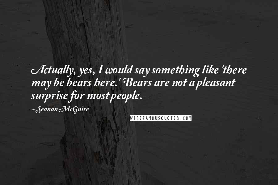 Seanan McGuire Quotes: Actually, yes, I would say something like 'there may be bears here.' Bears are not a pleasant surprise for most people.