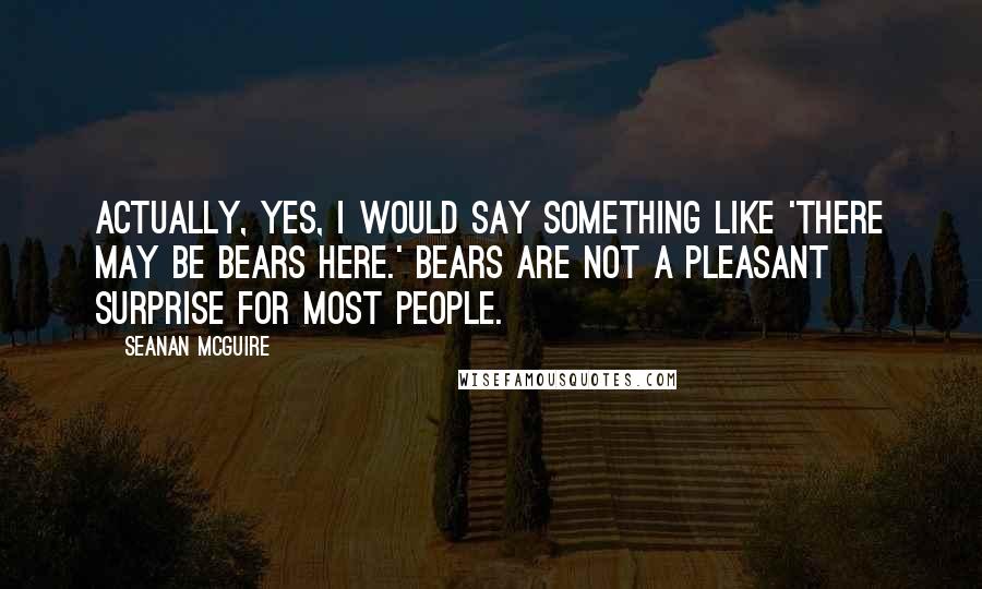 Seanan McGuire Quotes: Actually, yes, I would say something like 'there may be bears here.' Bears are not a pleasant surprise for most people.