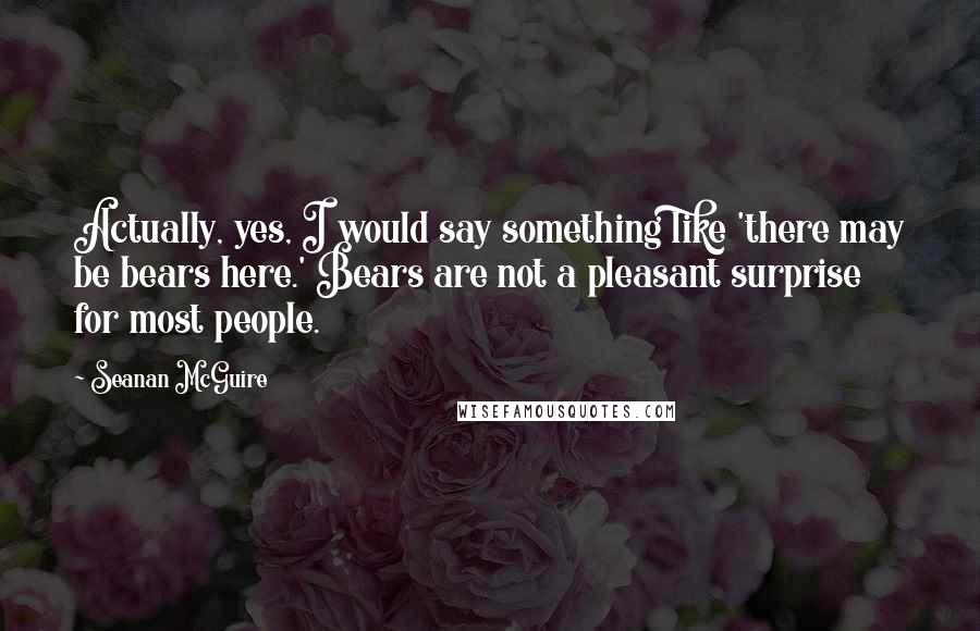 Seanan McGuire Quotes: Actually, yes, I would say something like 'there may be bears here.' Bears are not a pleasant surprise for most people.