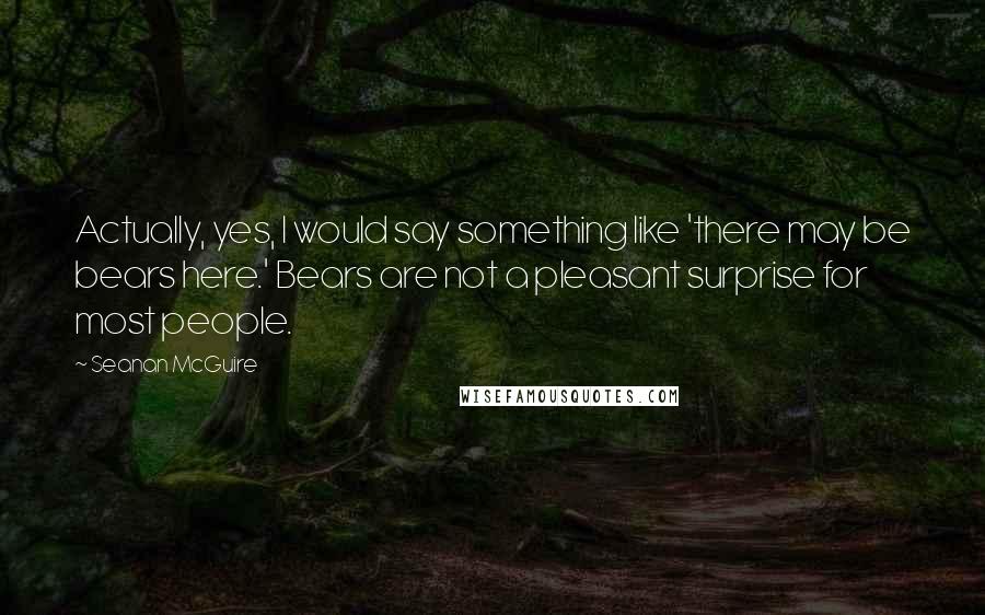 Seanan McGuire Quotes: Actually, yes, I would say something like 'there may be bears here.' Bears are not a pleasant surprise for most people.