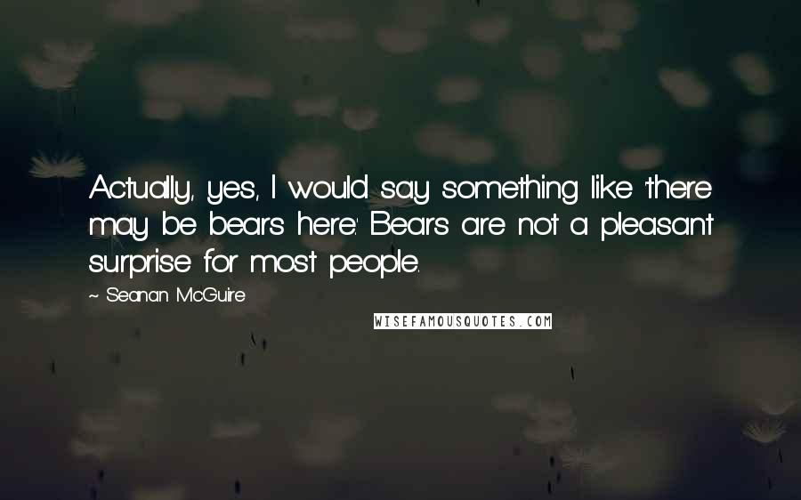 Seanan McGuire Quotes: Actually, yes, I would say something like 'there may be bears here.' Bears are not a pleasant surprise for most people.