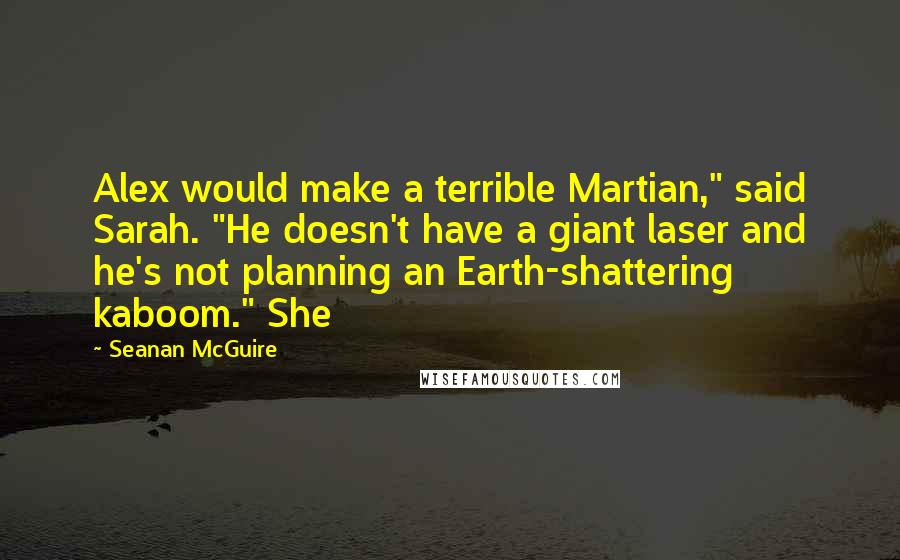 Seanan McGuire Quotes: Alex would make a terrible Martian," said Sarah. "He doesn't have a giant laser and he's not planning an Earth-shattering kaboom." She