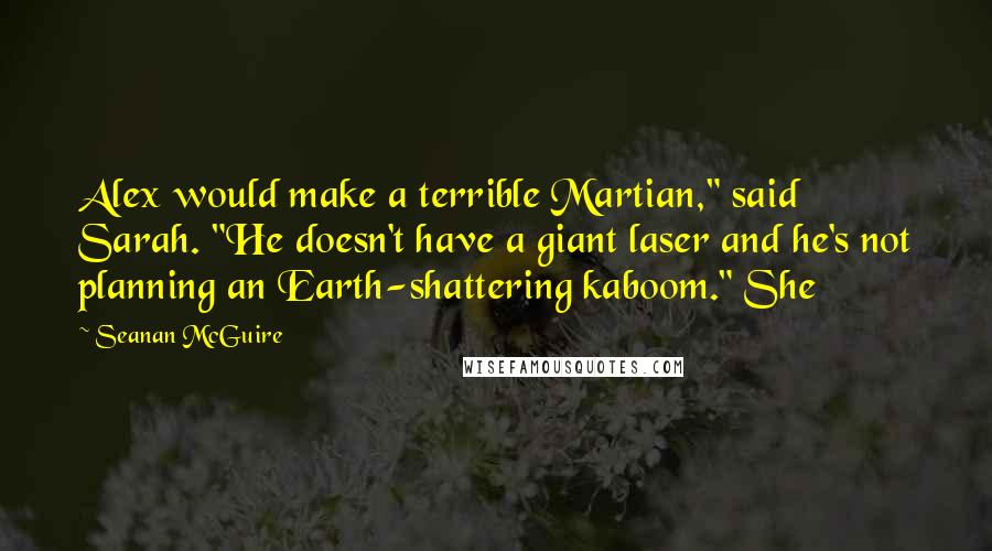 Seanan McGuire Quotes: Alex would make a terrible Martian," said Sarah. "He doesn't have a giant laser and he's not planning an Earth-shattering kaboom." She