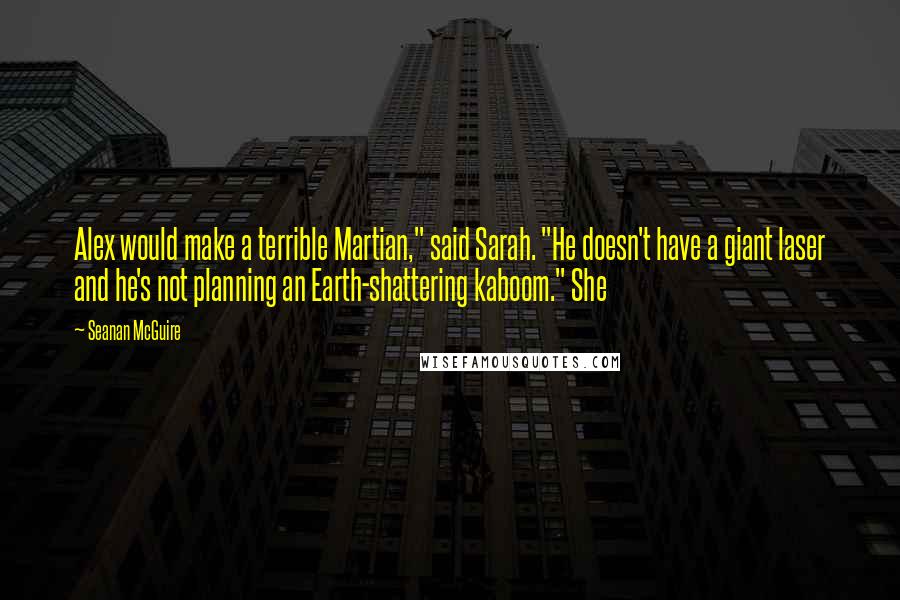 Seanan McGuire Quotes: Alex would make a terrible Martian," said Sarah. "He doesn't have a giant laser and he's not planning an Earth-shattering kaboom." She