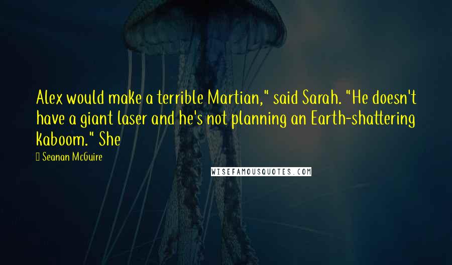 Seanan McGuire Quotes: Alex would make a terrible Martian," said Sarah. "He doesn't have a giant laser and he's not planning an Earth-shattering kaboom." She