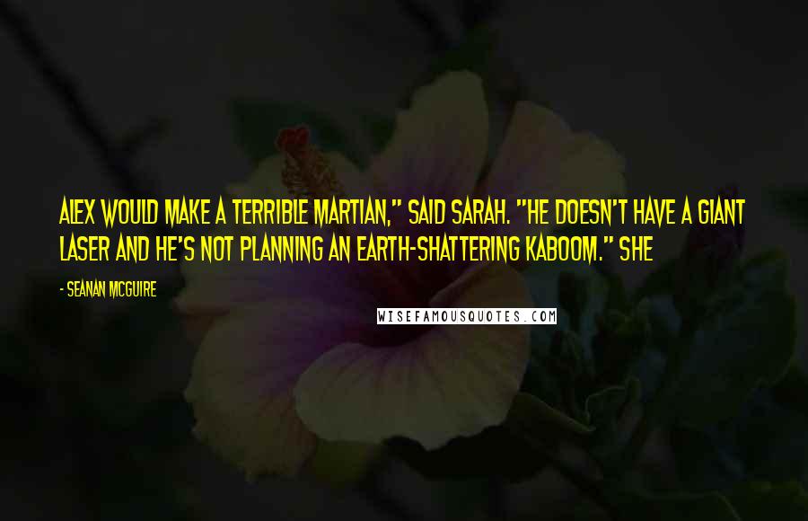 Seanan McGuire Quotes: Alex would make a terrible Martian," said Sarah. "He doesn't have a giant laser and he's not planning an Earth-shattering kaboom." She