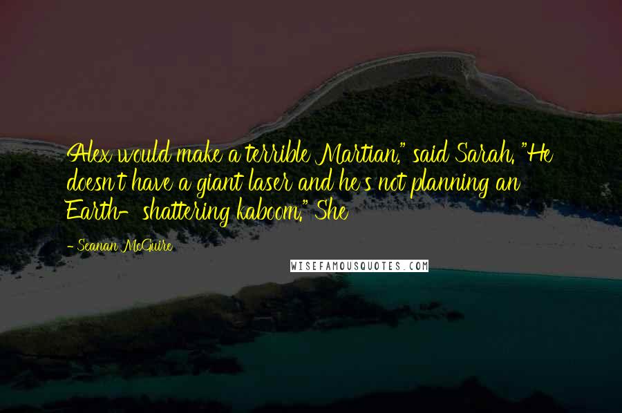 Seanan McGuire Quotes: Alex would make a terrible Martian," said Sarah. "He doesn't have a giant laser and he's not planning an Earth-shattering kaboom." She