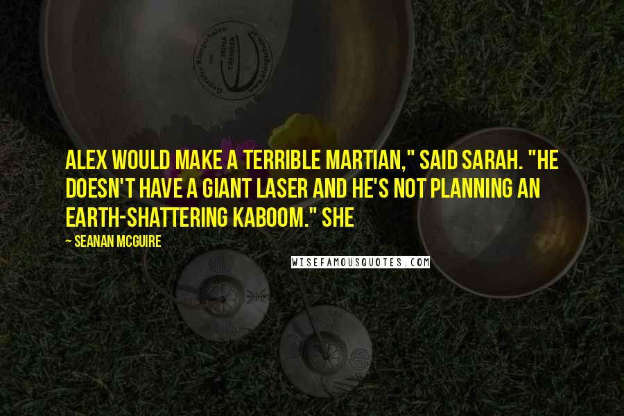 Seanan McGuire Quotes: Alex would make a terrible Martian," said Sarah. "He doesn't have a giant laser and he's not planning an Earth-shattering kaboom." She
