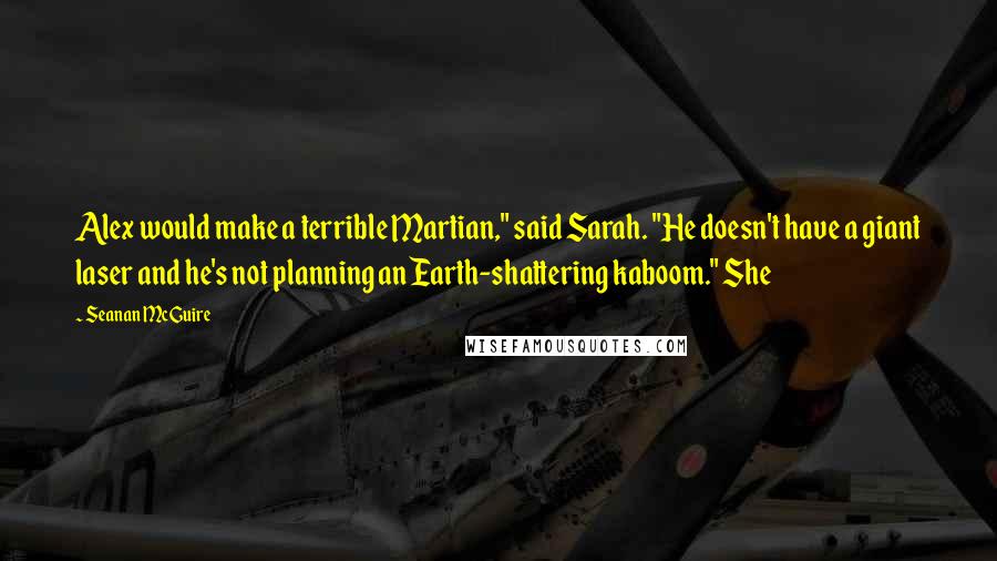 Seanan McGuire Quotes: Alex would make a terrible Martian," said Sarah. "He doesn't have a giant laser and he's not planning an Earth-shattering kaboom." She