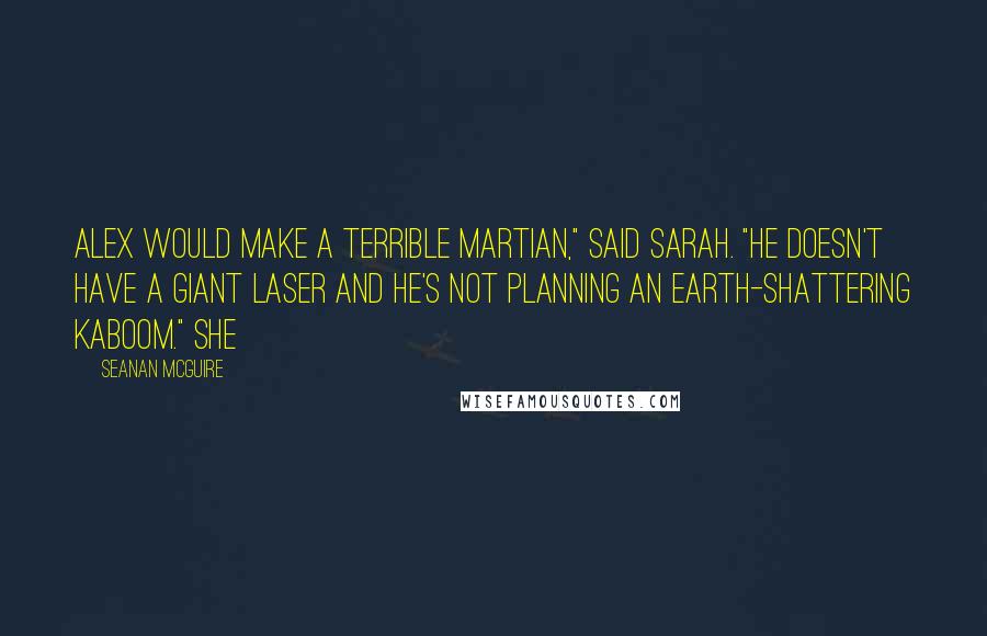 Seanan McGuire Quotes: Alex would make a terrible Martian," said Sarah. "He doesn't have a giant laser and he's not planning an Earth-shattering kaboom." She