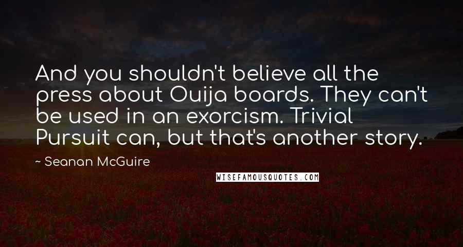 Seanan McGuire Quotes: And you shouldn't believe all the press about Ouija boards. They can't be used in an exorcism. Trivial Pursuit can, but that's another story.