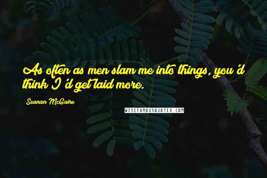 Seanan McGuire Quotes: As often as men slam me into things, you'd think I'd get laid more.