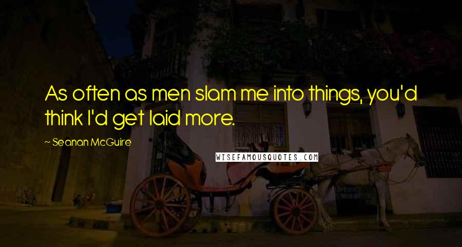 Seanan McGuire Quotes: As often as men slam me into things, you'd think I'd get laid more.