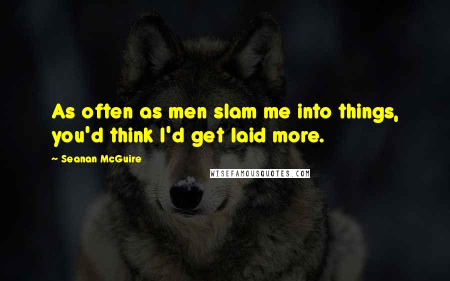 Seanan McGuire Quotes: As often as men slam me into things, you'd think I'd get laid more.