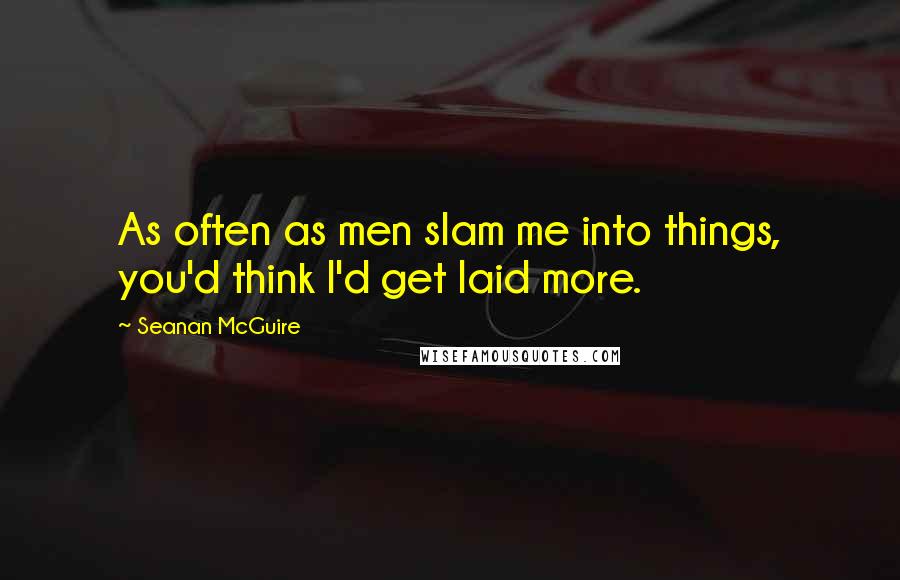 Seanan McGuire Quotes: As often as men slam me into things, you'd think I'd get laid more.