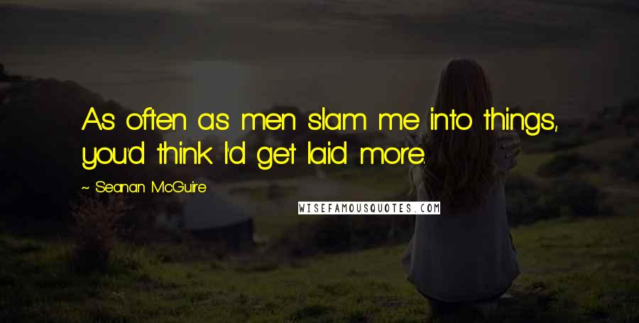 Seanan McGuire Quotes: As often as men slam me into things, you'd think I'd get laid more.