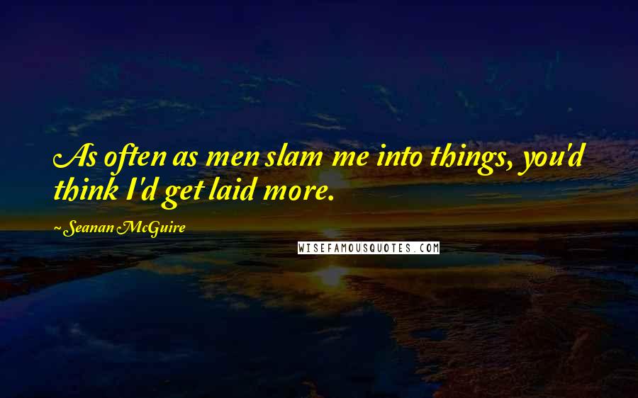 Seanan McGuire Quotes: As often as men slam me into things, you'd think I'd get laid more.