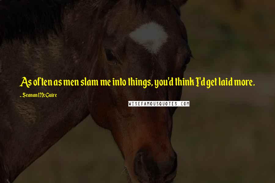 Seanan McGuire Quotes: As often as men slam me into things, you'd think I'd get laid more.