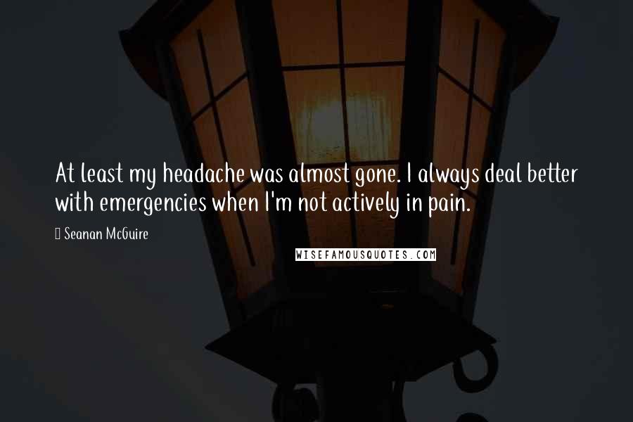 Seanan McGuire Quotes: At least my headache was almost gone. I always deal better with emergencies when I'm not actively in pain.