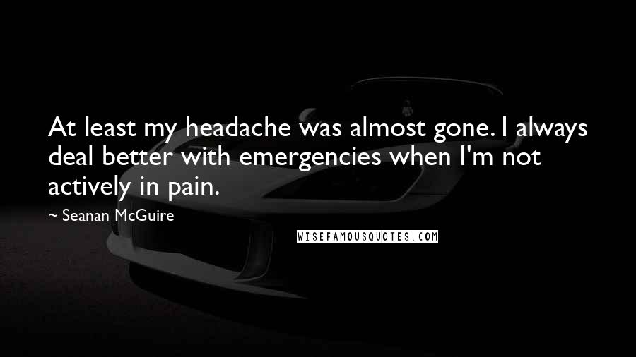 Seanan McGuire Quotes: At least my headache was almost gone. I always deal better with emergencies when I'm not actively in pain.